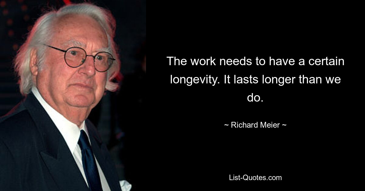 The work needs to have a certain longevity. It lasts longer than we do. — © Richard Meier