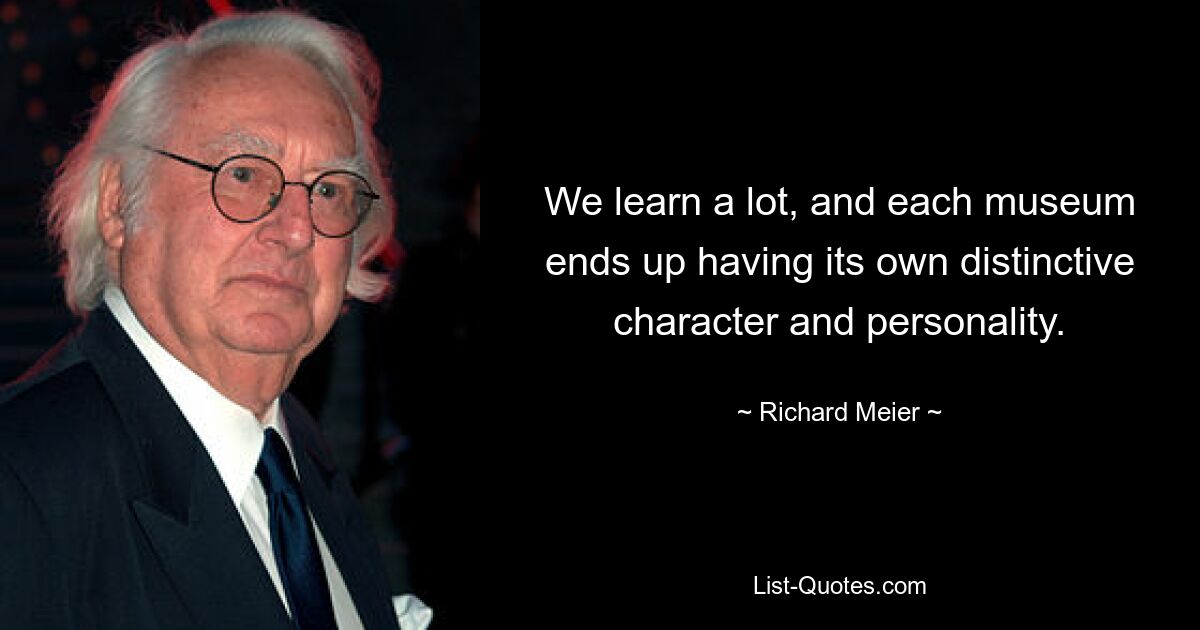 We learn a lot, and each museum ends up having its own distinctive character and personality. — © Richard Meier