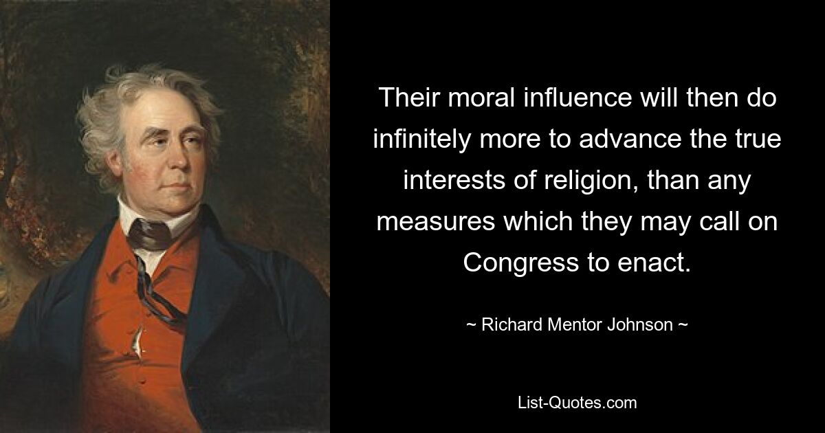 Their moral influence will then do infinitely more to advance the true interests of religion, than any measures which they may call on Congress to enact. — © Richard Mentor Johnson