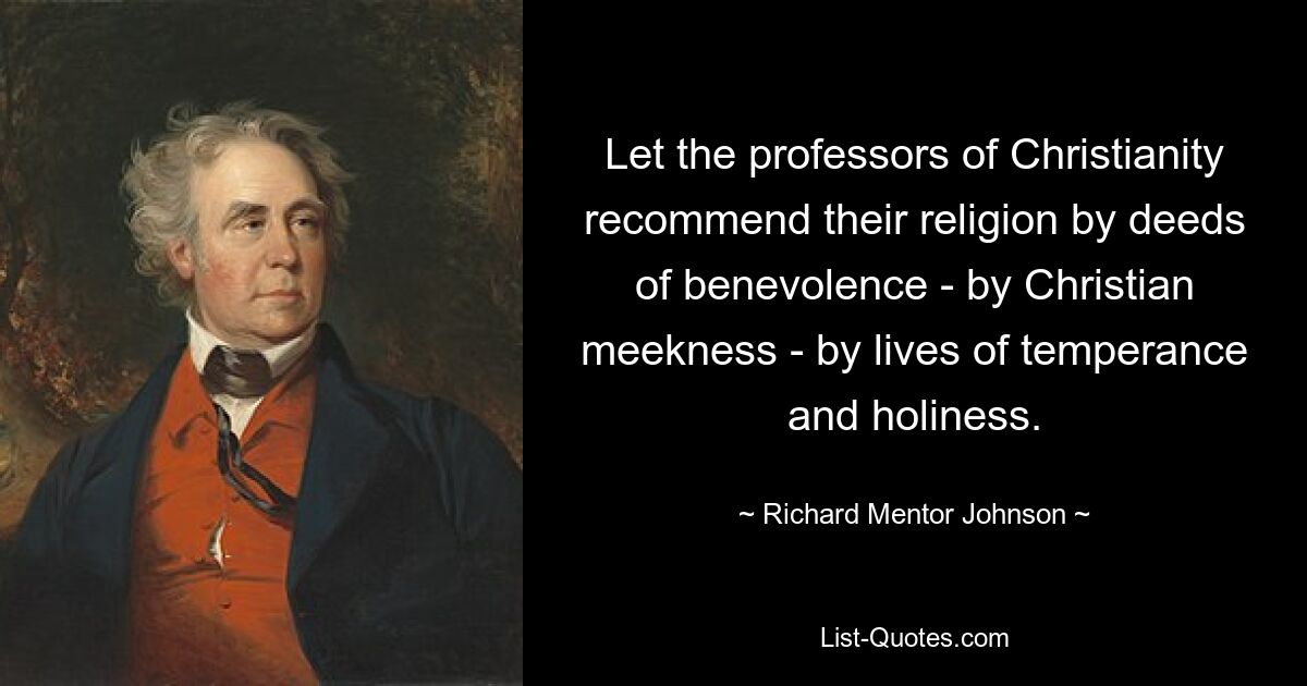 Let the professors of Christianity recommend their religion by deeds of benevolence - by Christian meekness - by lives of temperance and holiness. — © Richard Mentor Johnson