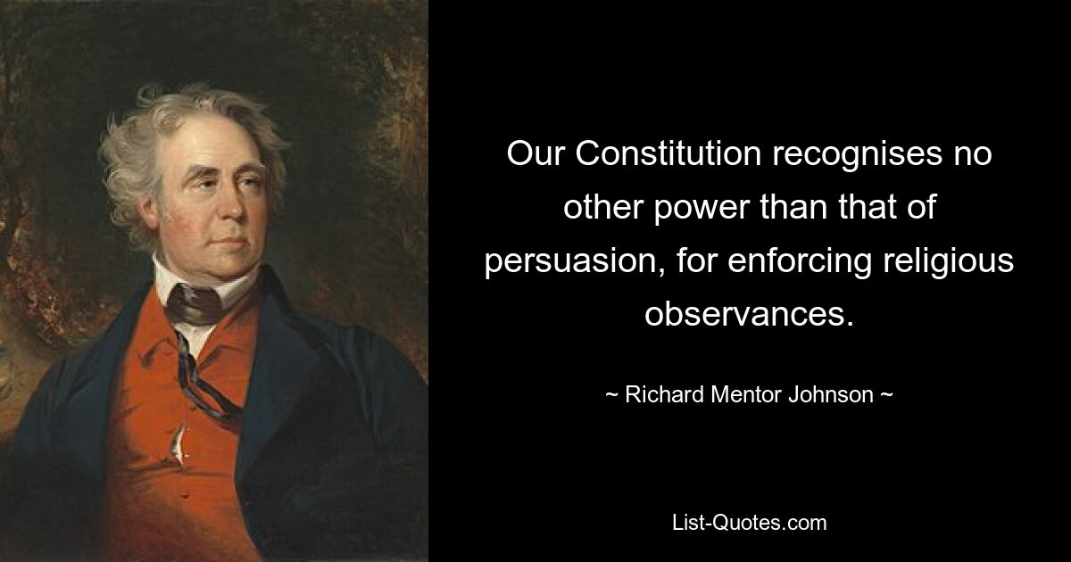 Our Constitution recognises no other power than that of persuasion, for enforcing religious observances. — © Richard Mentor Johnson