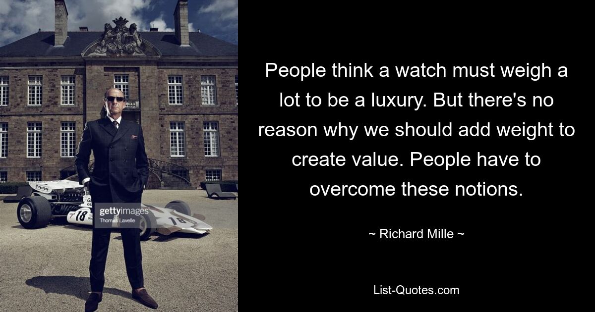 People think a watch must weigh a lot to be a luxury. But there's no reason why we should add weight to create value. People have to overcome these notions. — © Richard Mille