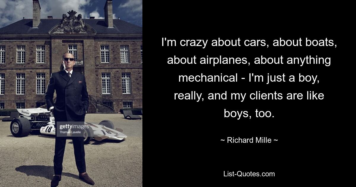 I'm crazy about cars, about boats, about airplanes, about anything mechanical - I'm just a boy, really, and my clients are like boys, too. — © Richard Mille