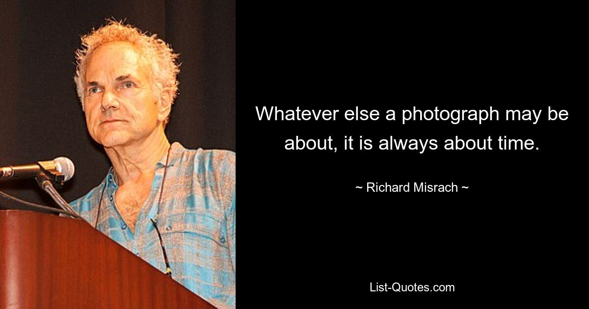 Whatever else a photograph may be about, it is always about time. — © Richard Misrach