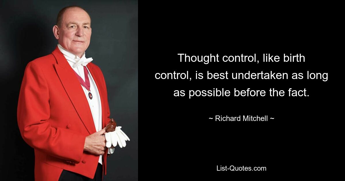 Thought control, like birth control, is best undertaken as long as possible before the fact. — © Richard Mitchell