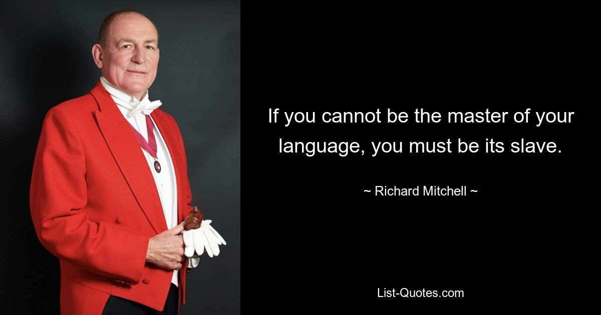 If you cannot be the master of your language, you must be its slave. — © Richard Mitchell