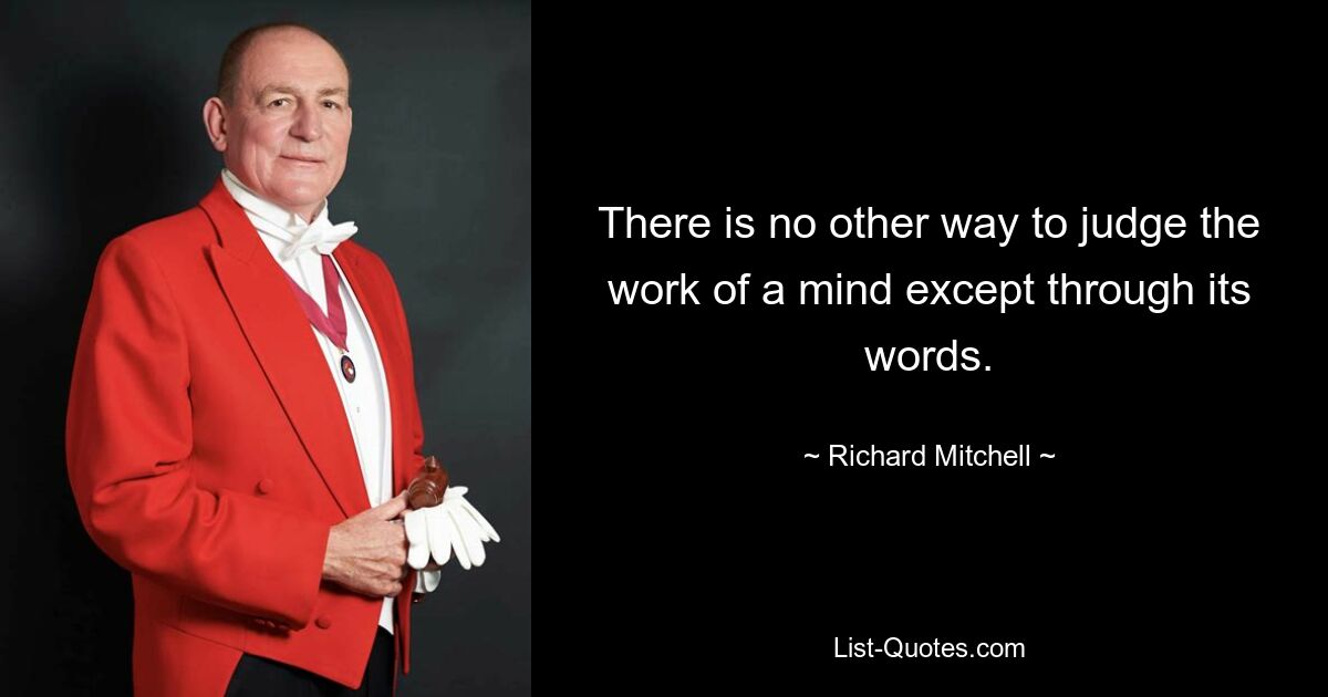 Es gibt keine andere Möglichkeit, die Arbeit eines Geistes zu beurteilen, als anhand seiner Worte. — © Richard Mitchell 