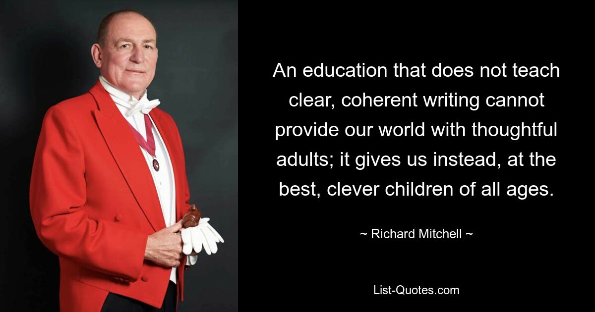 An education that does not teach clear, coherent writing cannot provide our world with thoughtful adults; it gives us instead, at the best, clever children of all ages. — © Richard Mitchell