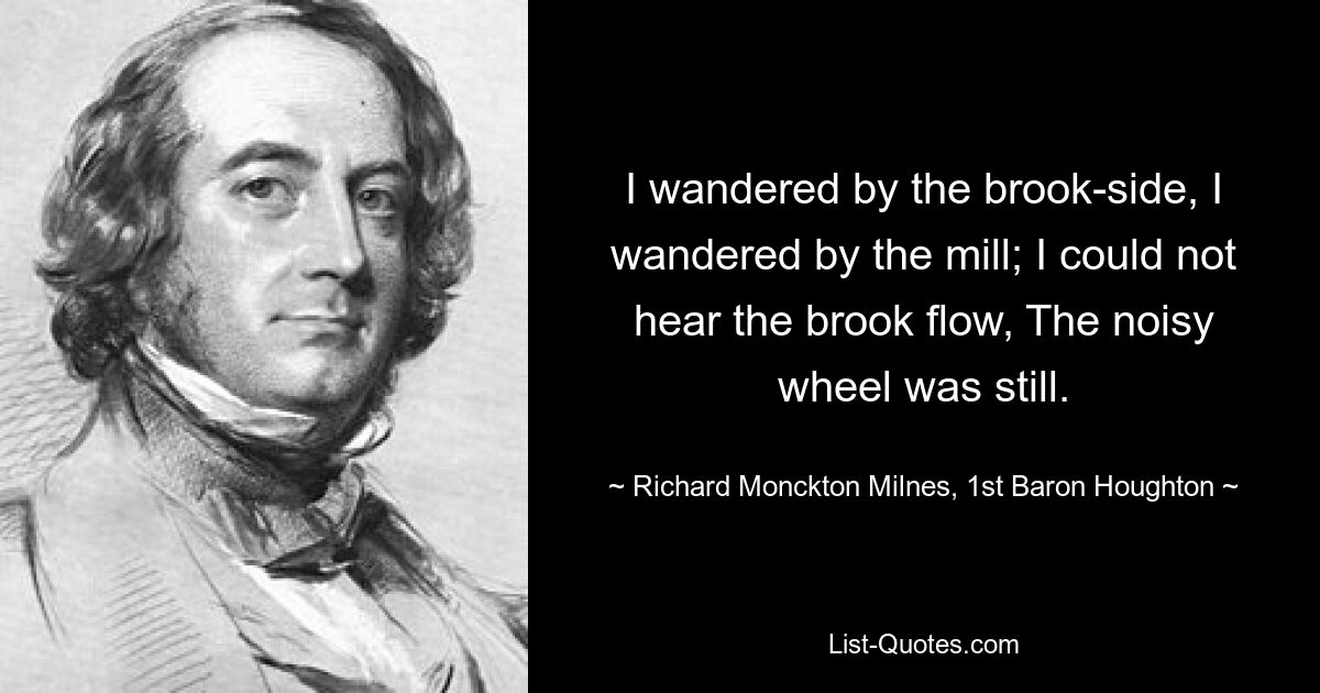 Ich wanderte am Bachufer entlang, ich wanderte an der Mühle entlang; Ich konnte den Bach nicht fließen hören, das lärmende Rad stand still. — © Richard Monckton Milnes, 1. Baron Houghton