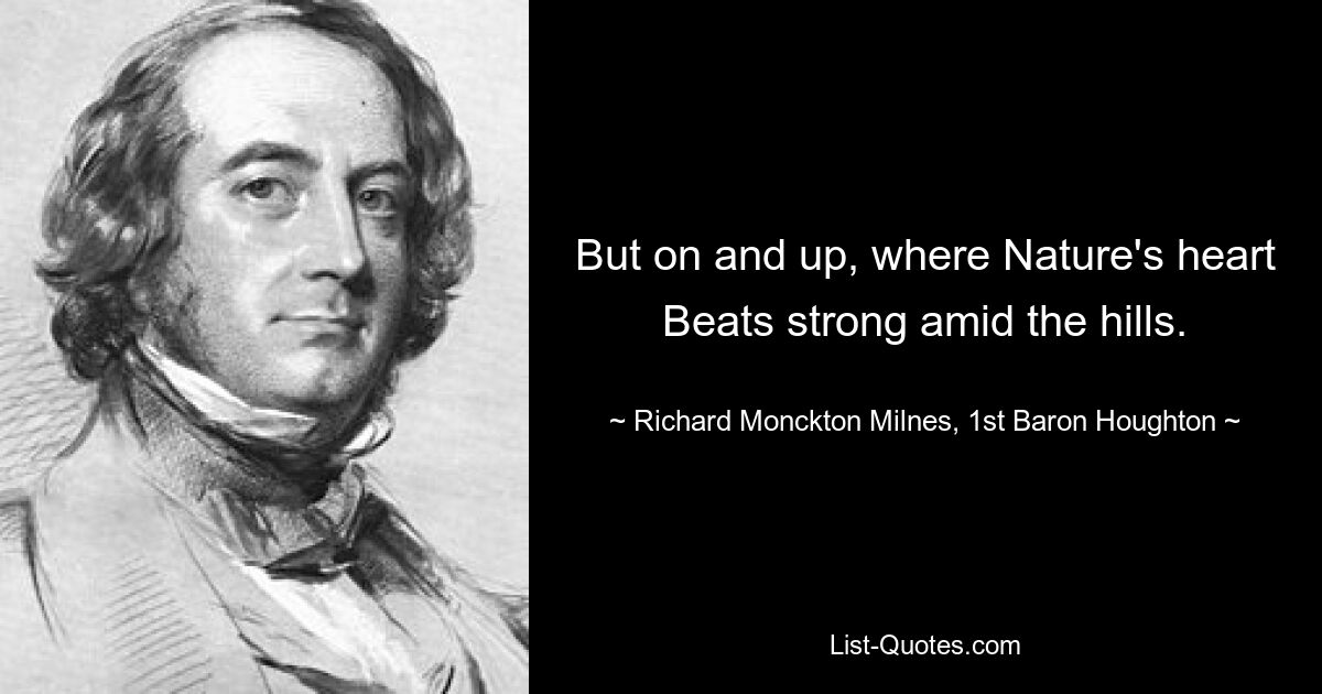 But on and up, where Nature's heart Beats strong amid the hills. — © Richard Monckton Milnes, 1st Baron Houghton