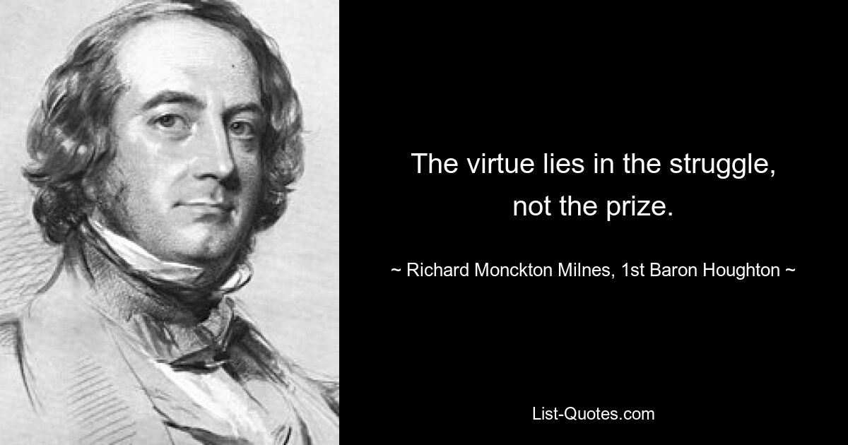 The virtue lies in the struggle, not the prize. — © Richard Monckton Milnes, 1st Baron Houghton