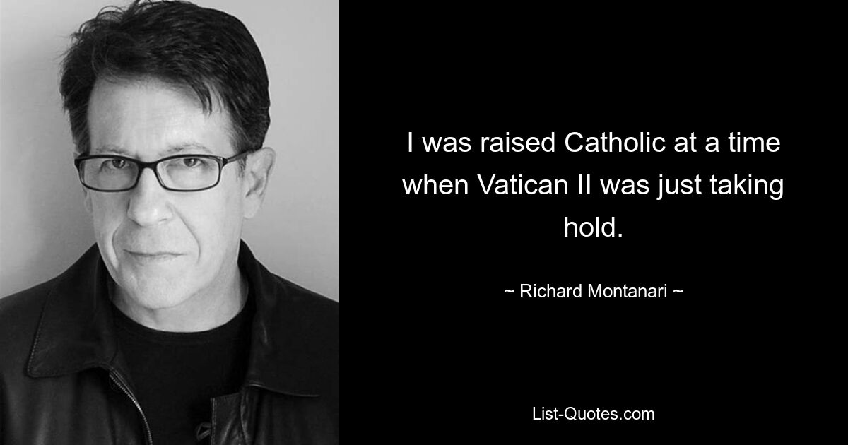 I was raised Catholic at a time when Vatican II was just taking hold. — © Richard Montanari