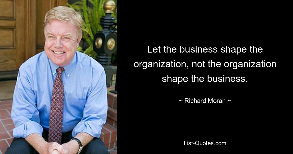 Let the business shape the organization, not the organization shape the business. — © Richard Moran