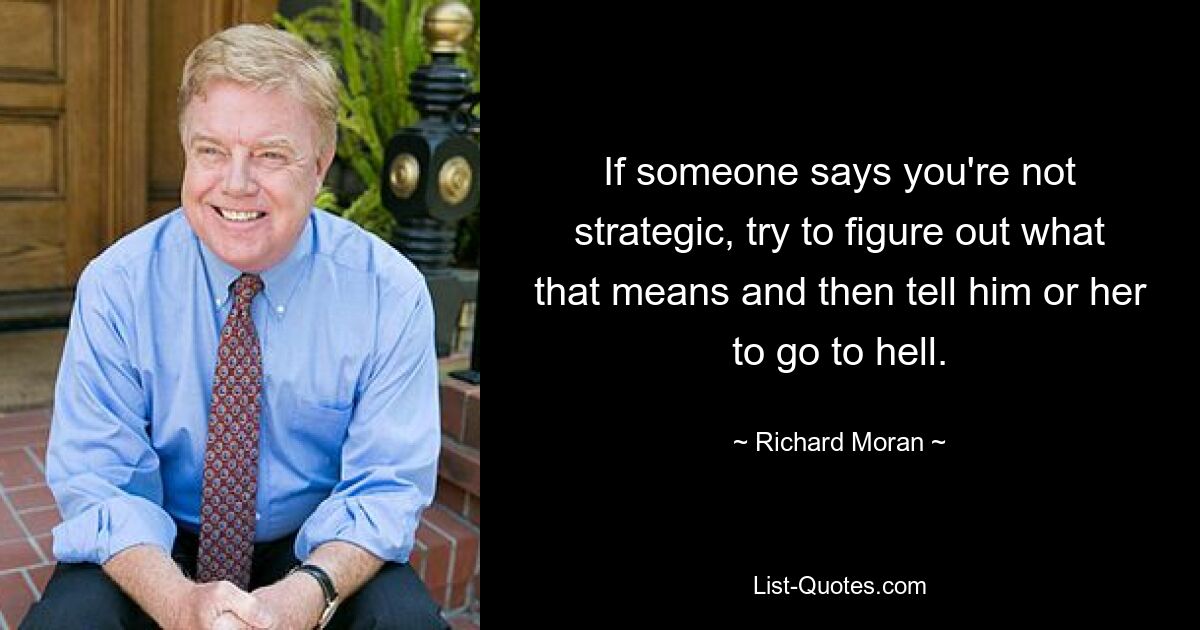 If someone says you're not strategic, try to figure out what that means and then tell him or her to go to hell. — © Richard Moran