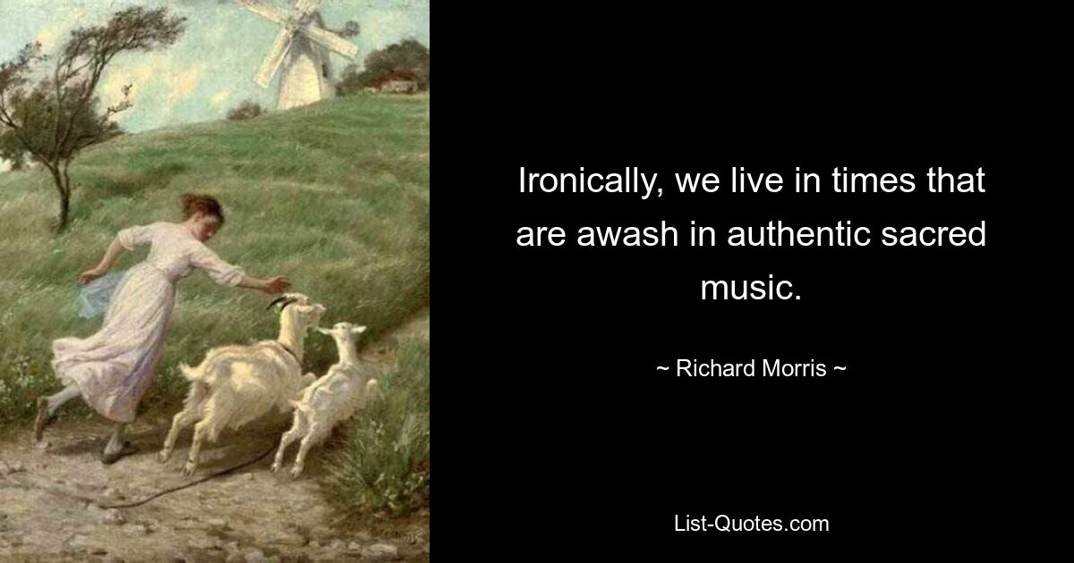 Ironically, we live in times that are awash in authentic sacred music. — © Richard Morris