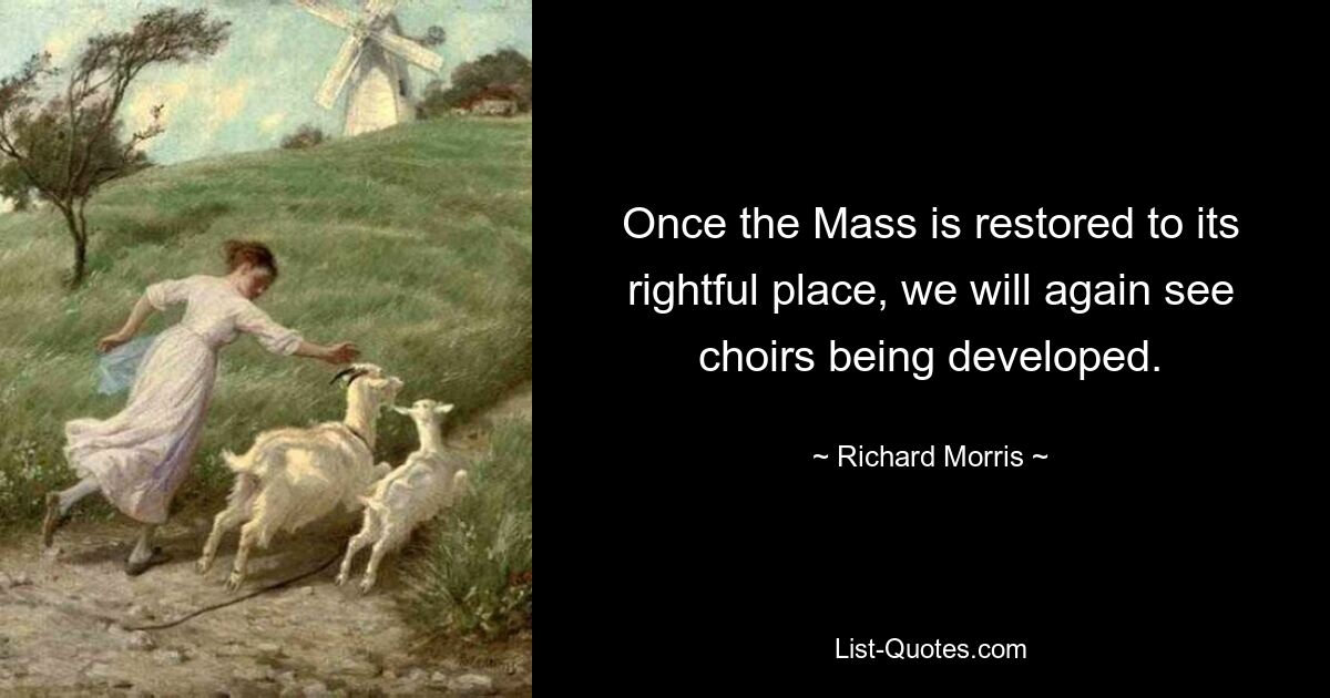 Once the Mass is restored to its rightful place, we will again see choirs being developed. — © Richard Morris