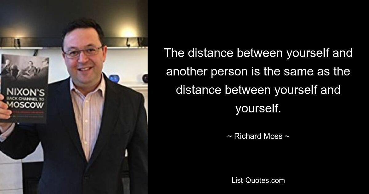 The distance between yourself and another person is the same as the distance between yourself and yourself. — © Richard Moss