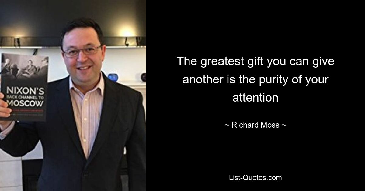 The greatest gift you can give another is the purity of your attention — © Richard Moss