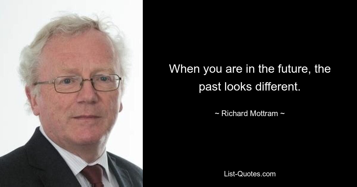 When you are in the future, the past looks different. — © Richard Mottram