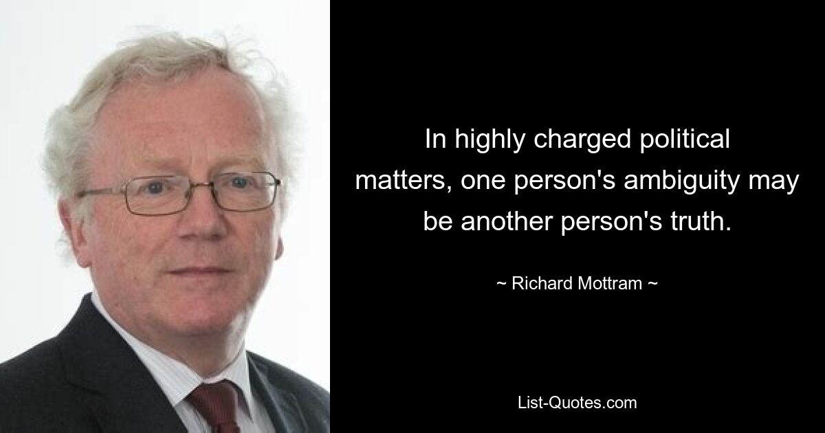 In highly charged political matters, one person's ambiguity may be another person's truth. — © Richard Mottram