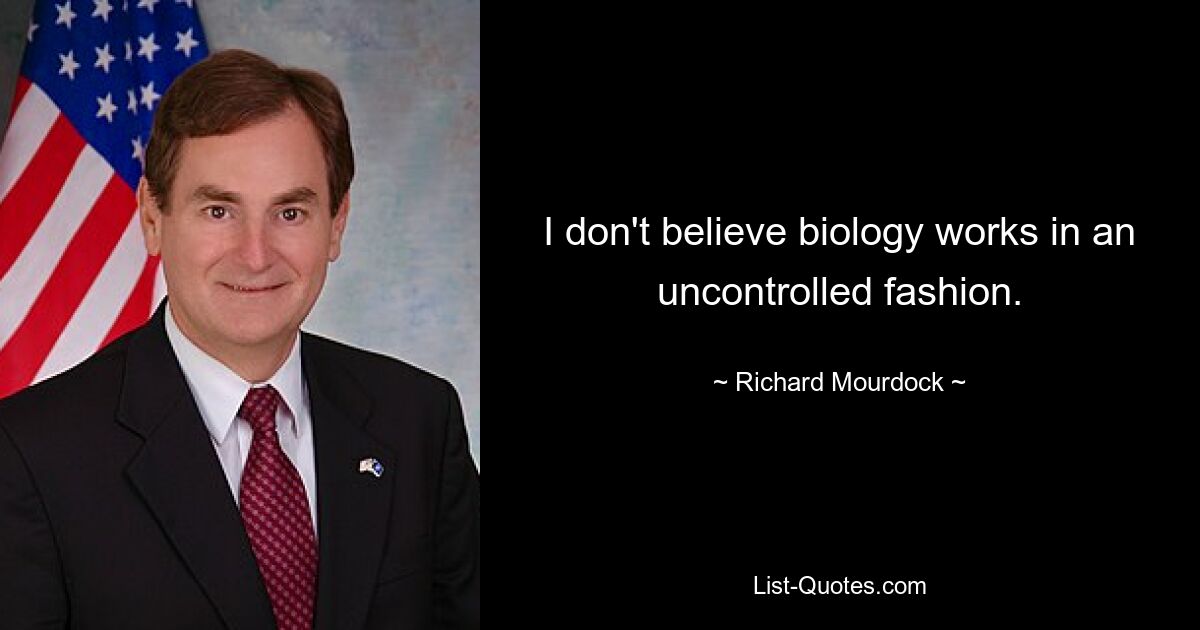 I don't believe biology works in an uncontrolled fashion. — © Richard Mourdock