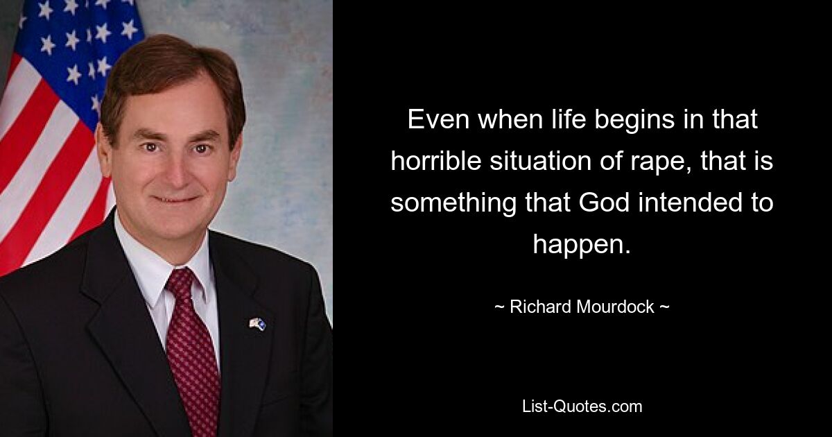 Even when life begins in that horrible situation of rape, that is something that God intended to happen. — © Richard Mourdock