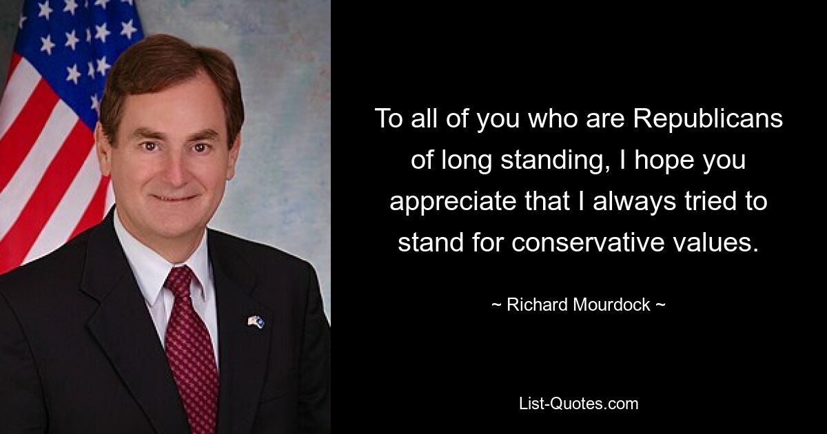 To all of you who are Republicans of long standing, I hope you appreciate that I always tried to stand for conservative values. — © Richard Mourdock