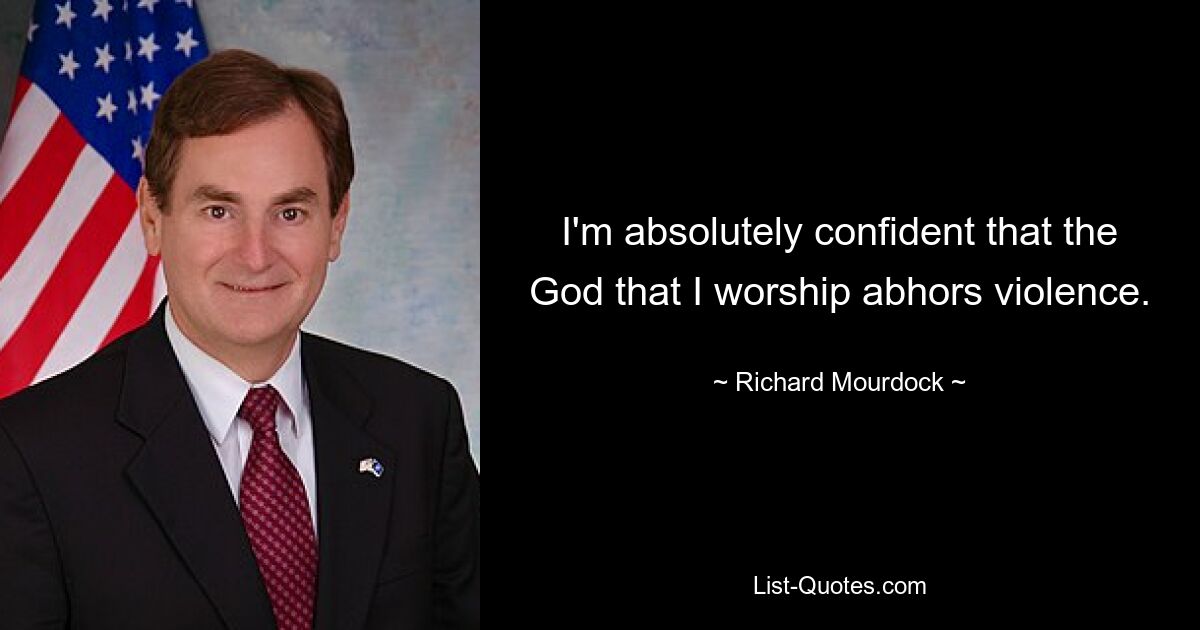 I'm absolutely confident that the God that I worship abhors violence. — © Richard Mourdock