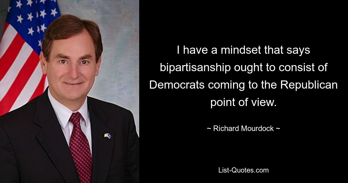 I have a mindset that says bipartisanship ought to consist of Democrats coming to the Republican point of view. — © Richard Mourdock