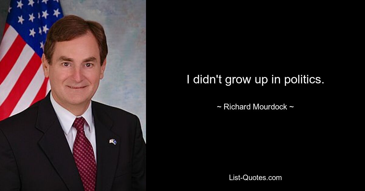 I didn't grow up in politics. — © Richard Mourdock