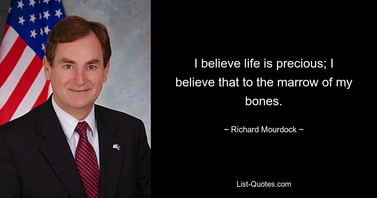 I believe life is precious; I believe that to the marrow of my bones. — © Richard Mourdock