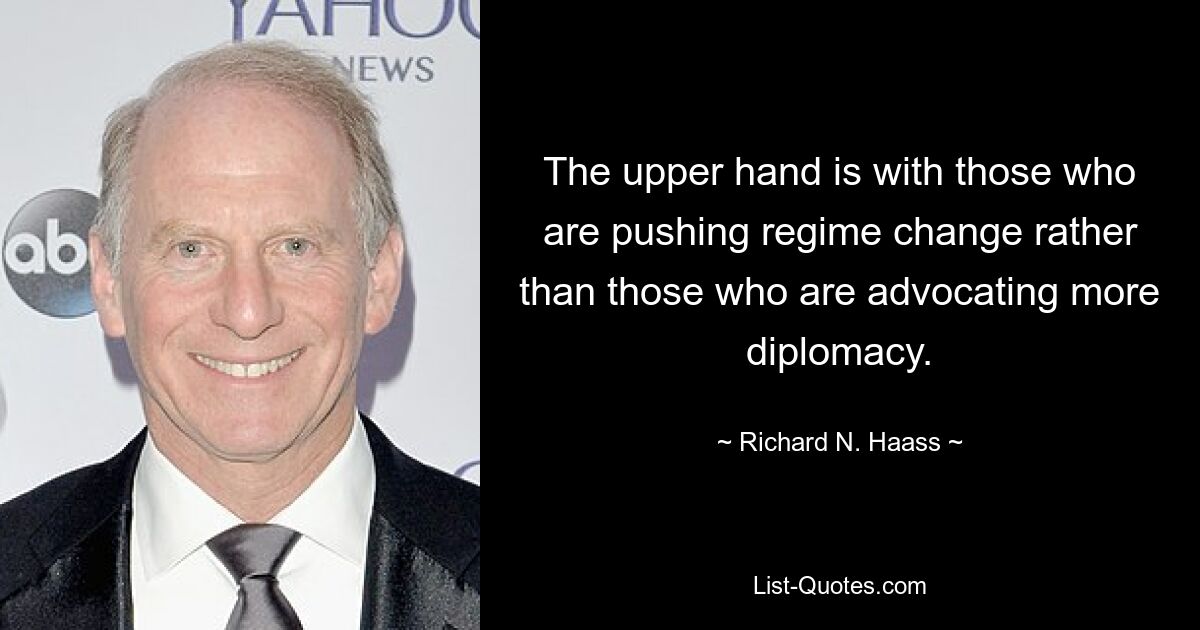 The upper hand is with those who are pushing regime change rather than those who are advocating more diplomacy. — © Richard N. Haass