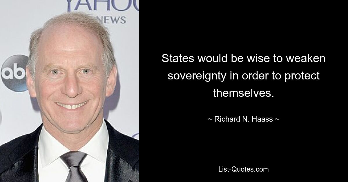 States would be wise to weaken sovereignty in order to protect themselves. — © Richard N. Haass