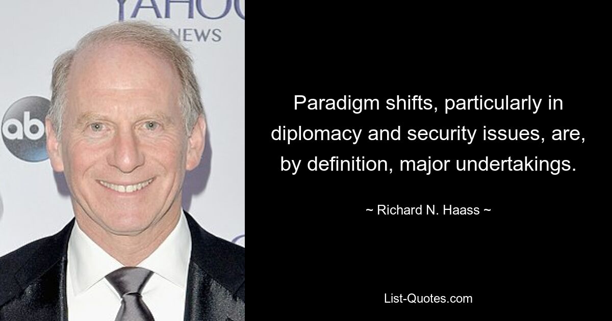 Paradigm shifts, particularly in diplomacy and security issues, are, by definition, major undertakings. — © Richard N. Haass