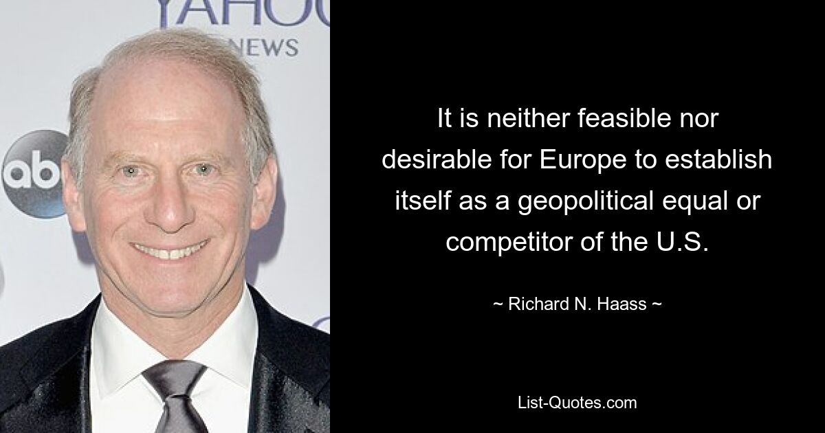 It is neither feasible nor desirable for Europe to establish itself as a geopolitical equal or competitor of the U.S. — © Richard N. Haass