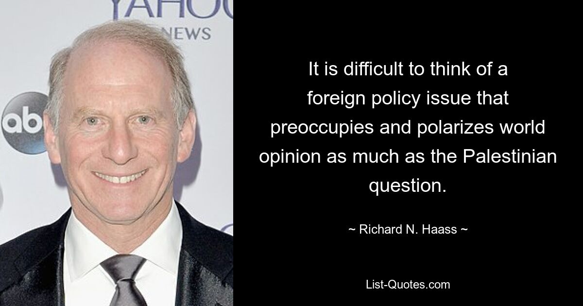 It is difficult to think of a foreign policy issue that preoccupies and polarizes world opinion as much as the Palestinian question. — © Richard N. Haass