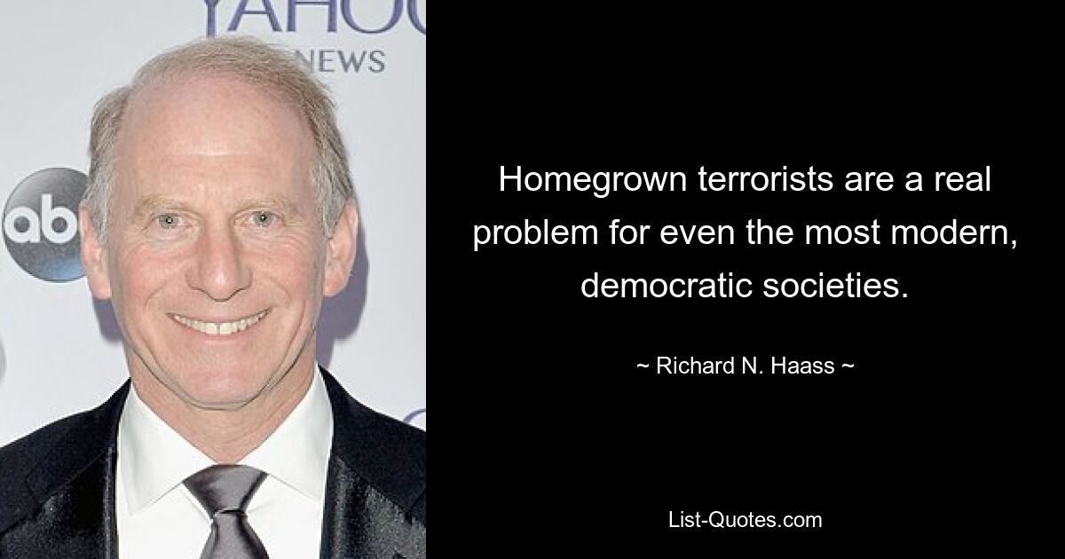 Homegrown terrorists are a real problem for even the most modern, democratic societies. — © Richard N. Haass