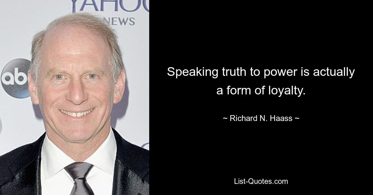 Speaking truth to power is actually a form of loyalty. — © Richard N. Haass