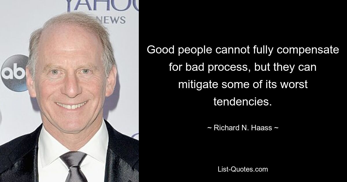 Good people cannot fully compensate for bad process, but they can mitigate some of its worst tendencies. — © Richard N. Haass