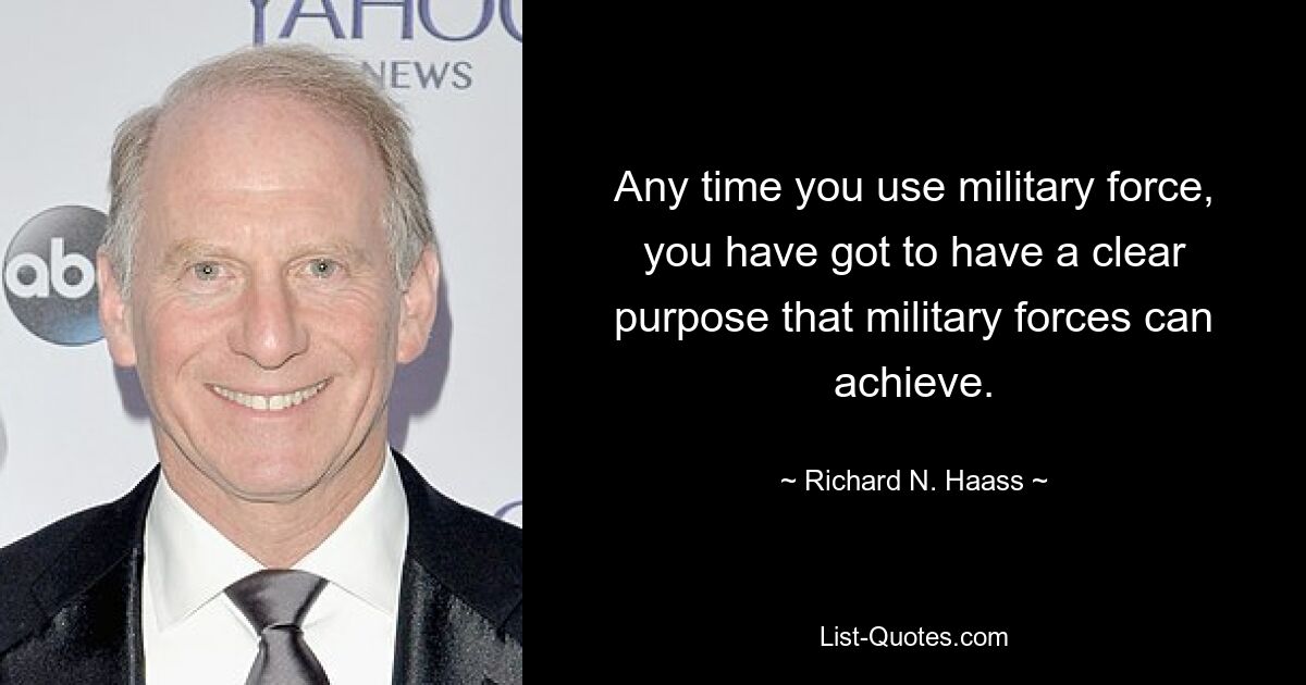 Any time you use military force, you have got to have a clear purpose that military forces can achieve. — © Richard N. Haass