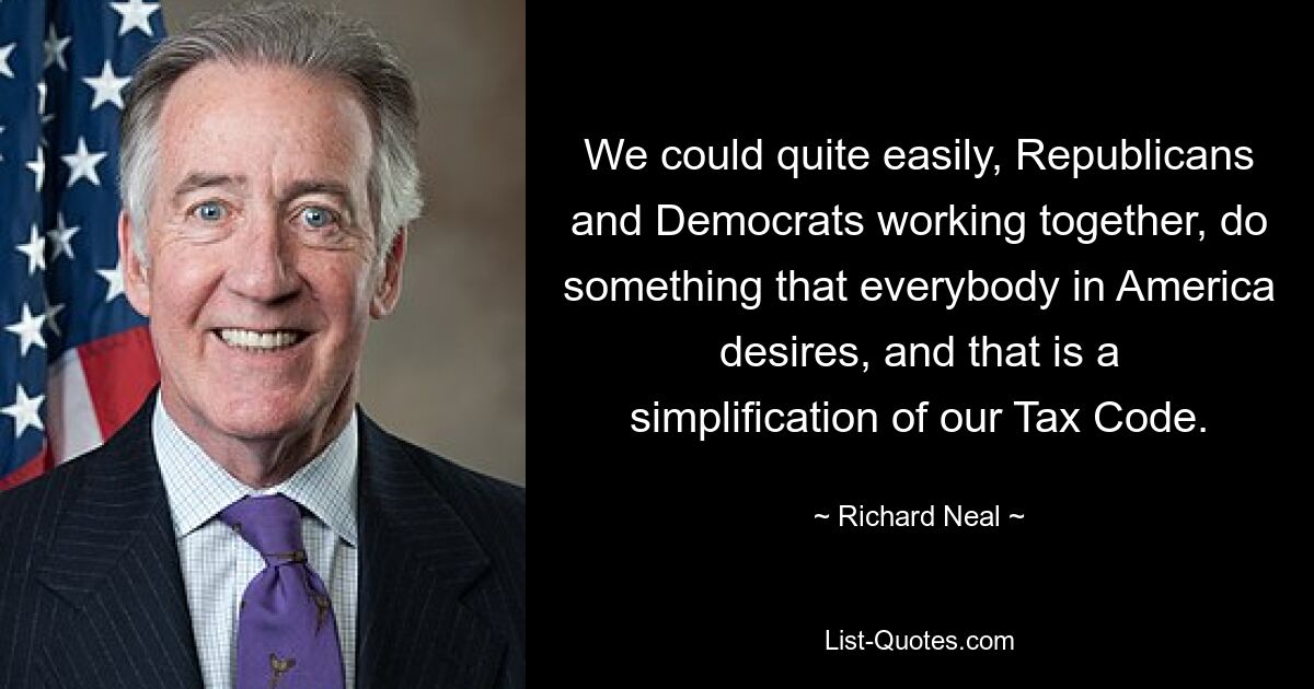 We could quite easily, Republicans and Democrats working together, do something that everybody in America desires, and that is a simplification of our Tax Code. — © Richard Neal