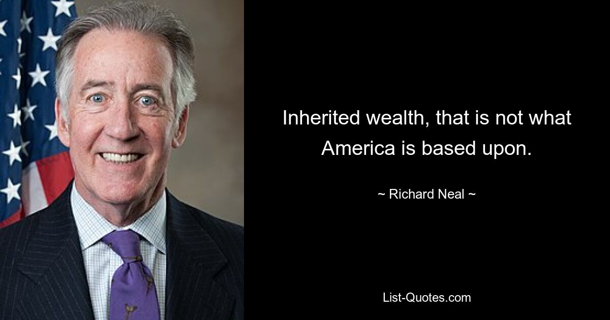 Inherited wealth, that is not what America is based upon. — © Richard Neal