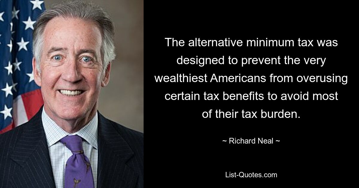 The alternative minimum tax was designed to prevent the very wealthiest Americans from overusing certain tax benefits to avoid most of their tax burden. — © Richard Neal