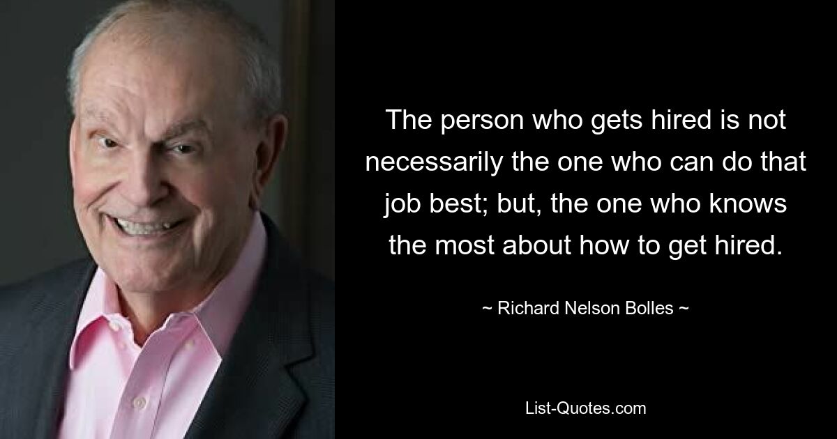 The person who gets hired is not necessarily the one who can do that job best; but, the one who knows the most about how to get hired. — © Richard Nelson Bolles