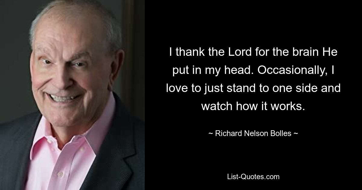 I thank the Lord for the brain He put in my head. Occasionally, I love to just stand to one side and watch how it works. — © Richard Nelson Bolles