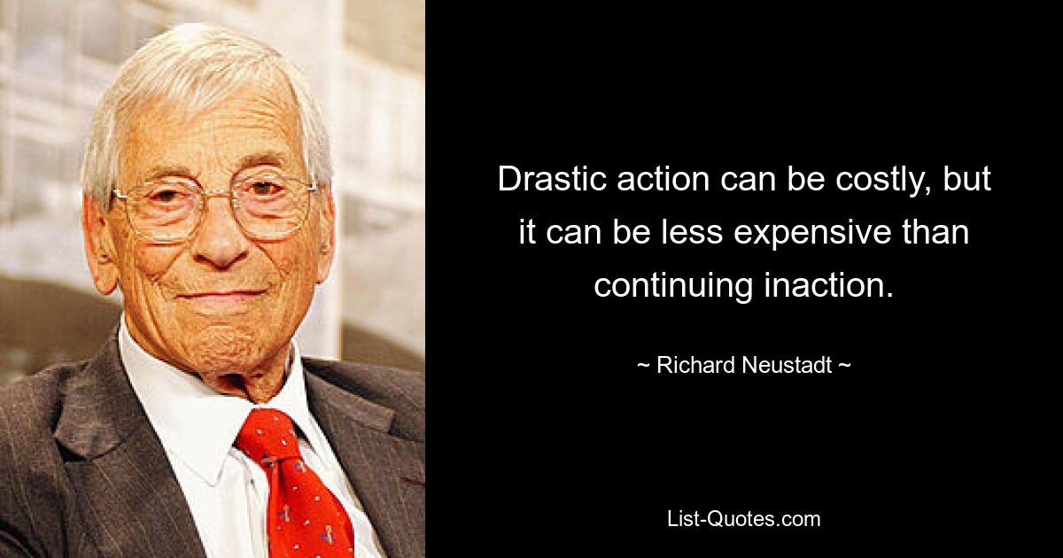 Drastic action can be costly, but it can be less expensive than continuing inaction. — © Richard Neustadt