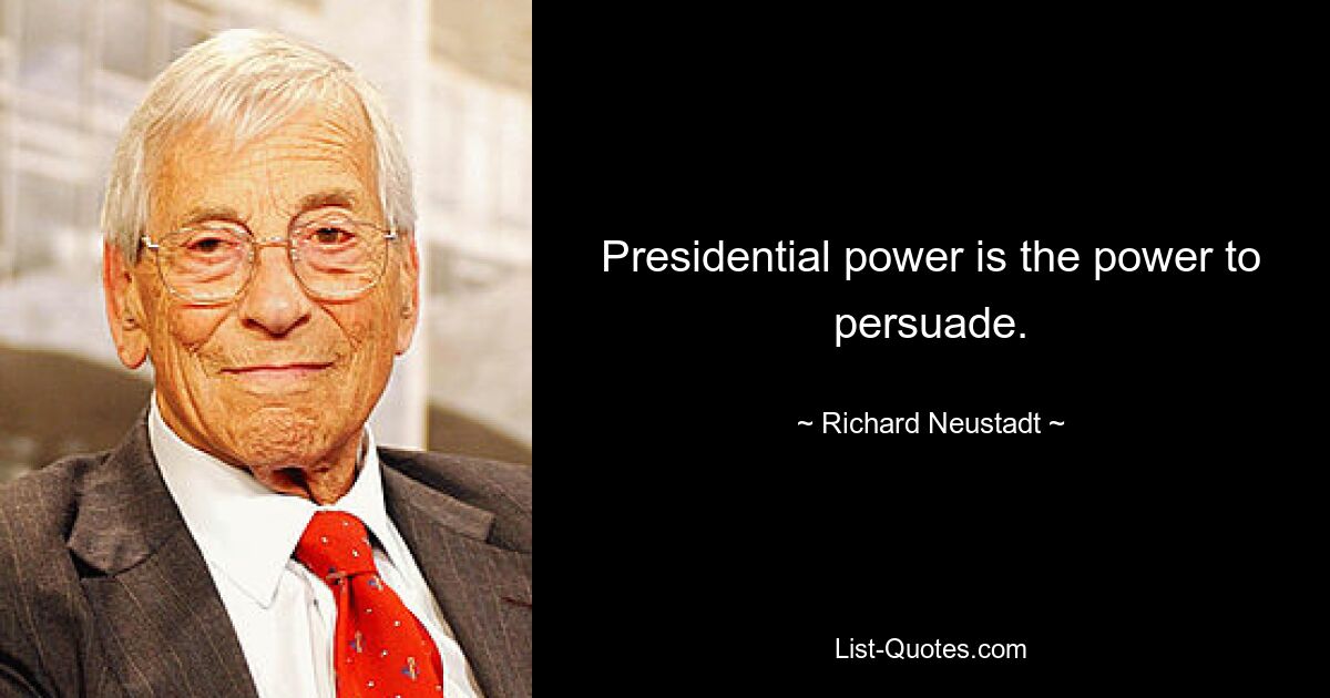 Presidential power is the power to persuade. — © Richard Neustadt