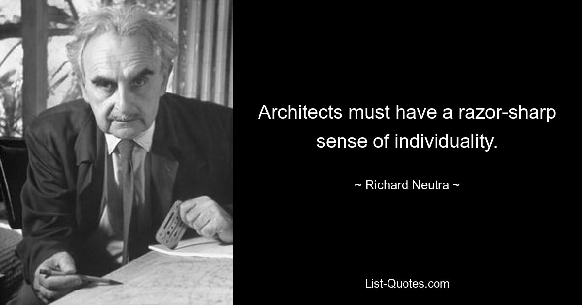 Architects must have a razor-sharp sense of individuality. — © Richard Neutra