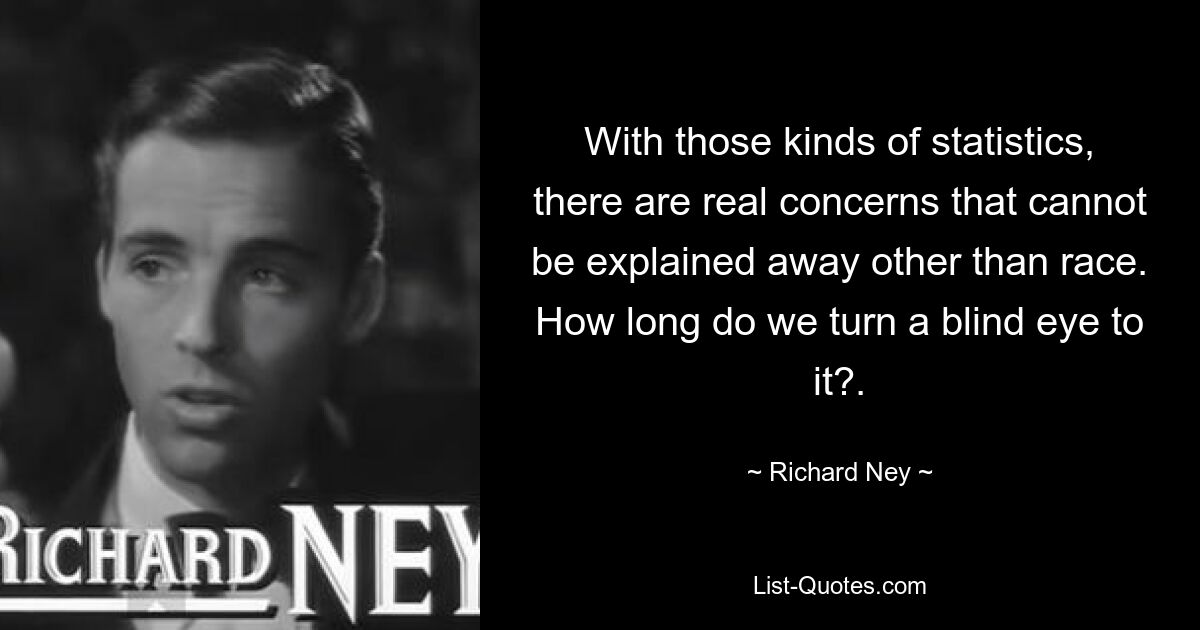 With those kinds of statistics, there are real concerns that cannot be explained away other than race. How long do we turn a blind eye to it?. — © Richard Ney