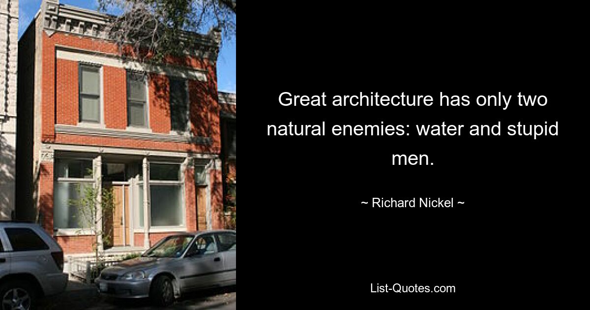 Great architecture has only two natural enemies: water and stupid men. — © Richard Nickel